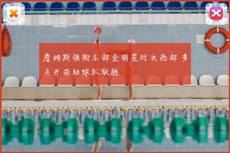 詹姆斯领衔东部全明星对决西部 多点开花助球队取胜