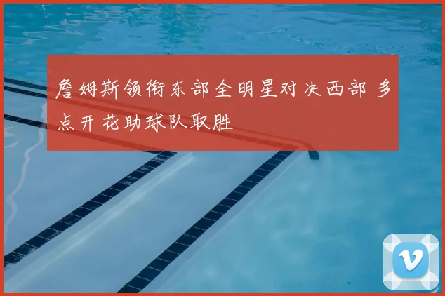 詹姆斯领衔东部全明星对决西部 多点开花助球队取胜