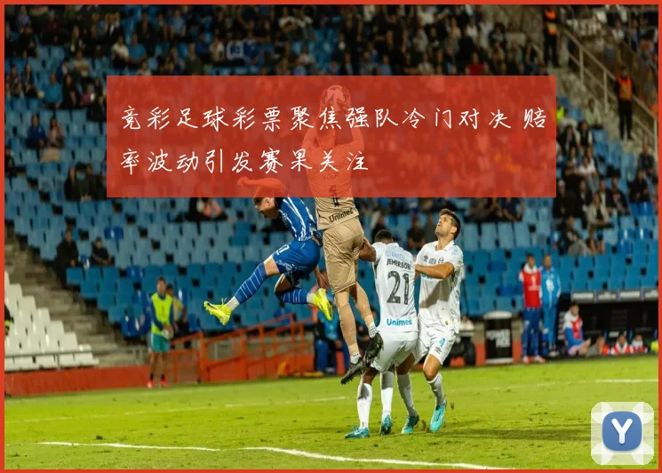 竞彩足球彩票聚焦强队冷门对决 赔率波动引发赛果关注
