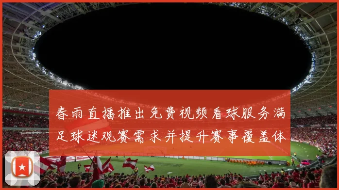 春雨直播推出免费视频看球服务满足球迷观赛需求并提升赛事覆盖体验