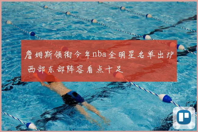 詹姆斯领衔今年nba全明星名单出炉 西部东部阵容看点十足