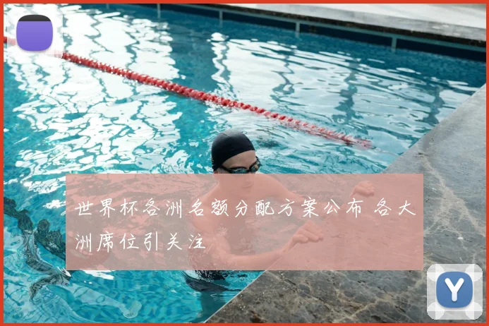 世界杯各洲名额分配方案公布 各大洲席位引关注