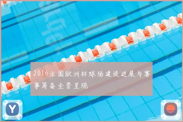 2016法国欧洲杯球场建设进展与赛事筹备全景呈现