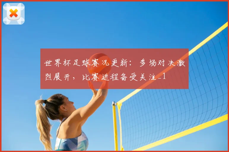 世界杯足球赛况更新:多场对决激烈展开,比赛进程备受关注_1