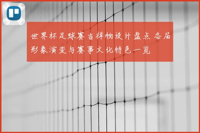 世界杯足球赛吉祥物设计盘点 各届形象演变与赛事文化特色一览