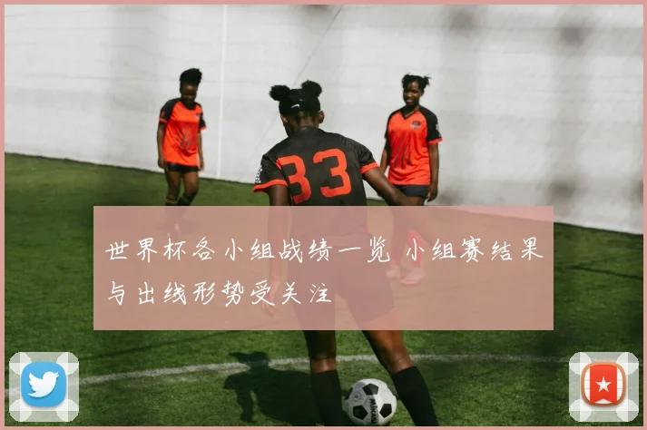 世界杯各小组战绩一览 小组赛结果与出线形势受关注