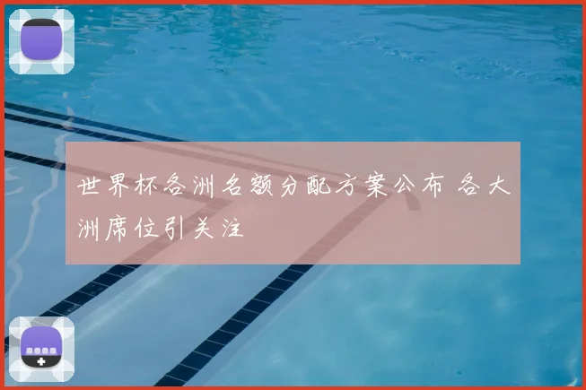 世界杯各洲名额分配方案公布 各大洲席位引关注