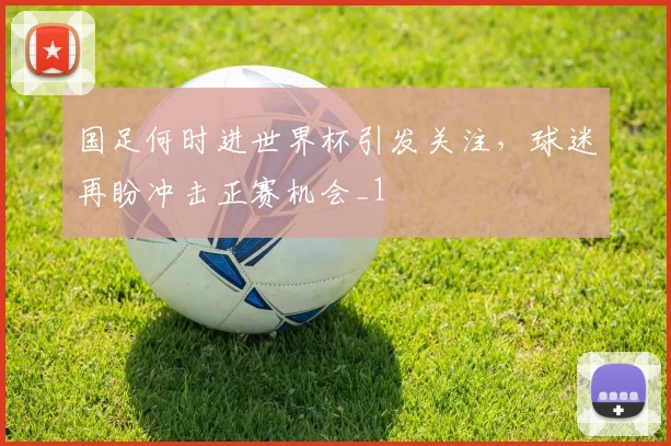 国足何时进世界杯引发关注,球迷再盼冲击正赛机会_1
