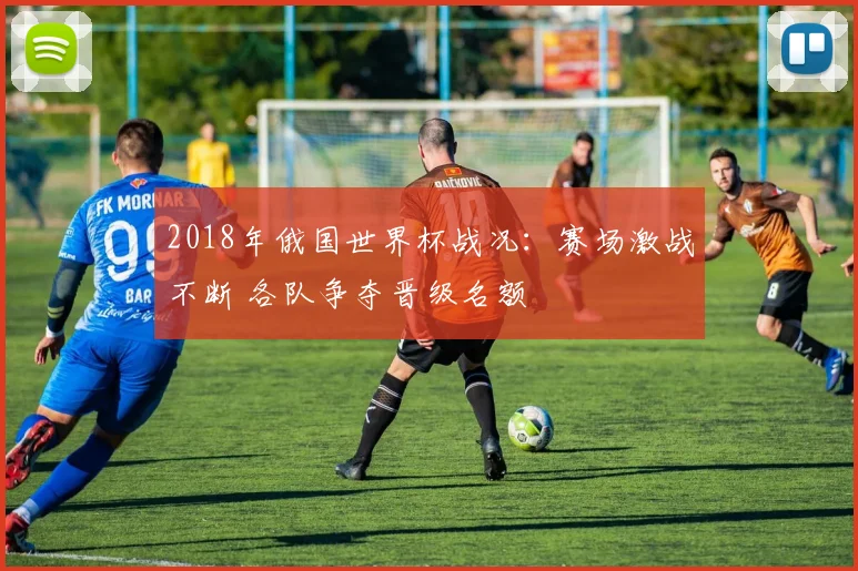 2018年俄国世界杯战况：赛场激战不断 各队争夺晋级名额